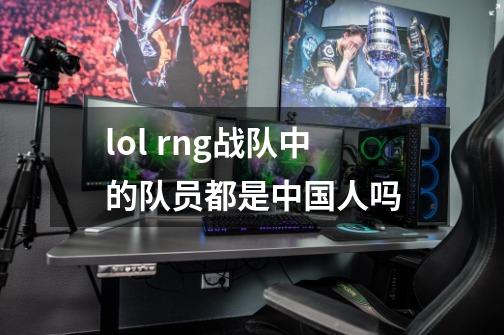 lol rng战队中的队员都是中国人吗-第1张-游戏资讯-龙启科技