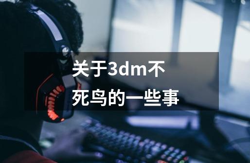 关于3dm不死鸟的一些事-第1张-游戏资讯-龙启科技