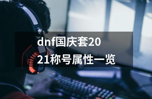 dnf国庆套2021称号属性一览-第1张-游戏资讯-龙启科技