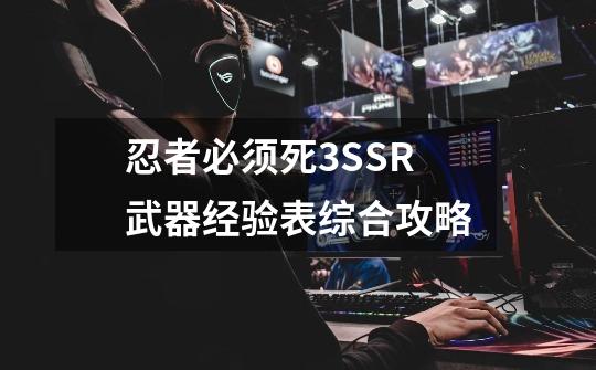 忍者必须死3SSR武器经验表综合攻略-第1张-游戏资讯-龙启科技