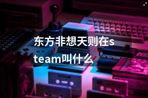 东方非想天则在steam叫什么-第1张-游戏资讯-龙启科技