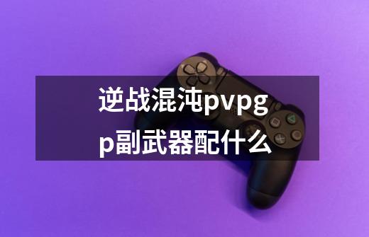 逆战混沌pvpgp副武器配什么-第1张-游戏资讯-龙启科技