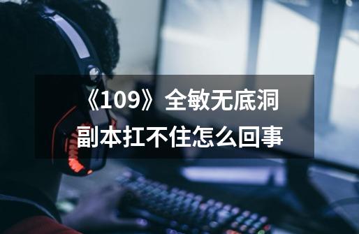 《109》全敏无底洞副本扛不住怎么回事-第1张-游戏资讯-龙启科技