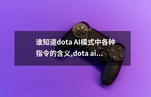 谁知道dota AI模式中各种指令的含义,dota ai地图命令-第1张-游戏资讯-龙启科技