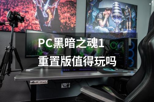 PC黑暗之魂1重置版值得玩吗-第1张-游戏资讯-龙启科技