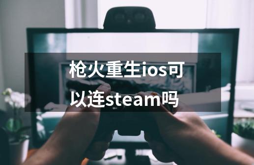 枪火重生ios可以连steam吗-第1张-游戏资讯-龙启科技