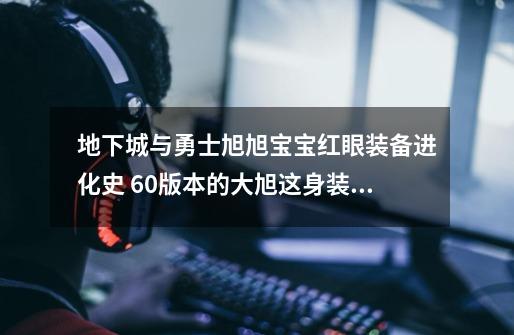 地下城与勇士旭旭宝宝红眼装备进化史 60版本的大旭这身装备还坐飞机！-第1张-游戏资讯-龙启科技