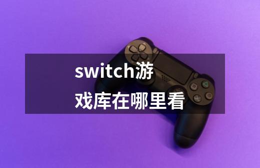 switch游戏库在哪里看-第1张-游戏资讯-龙启科技