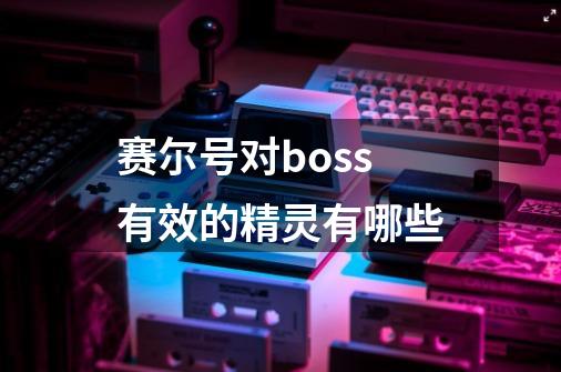 赛尔号对boss有效的精灵有哪些-第1张-游戏资讯-龙启科技