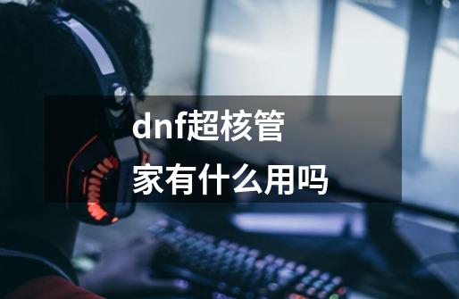 dnf超核管家有什么用吗-第1张-游戏资讯-龙启科技