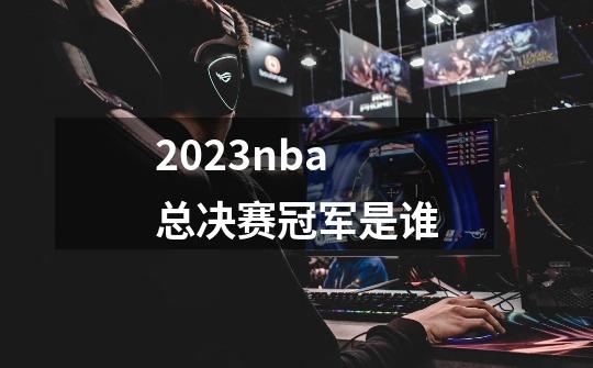 2023nba总决赛冠军是谁-第1张-游戏资讯-龙启科技