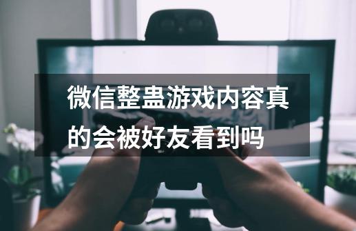 微信整蛊游戏内容真的会被好友看到吗-第1张-游戏资讯-龙启科技