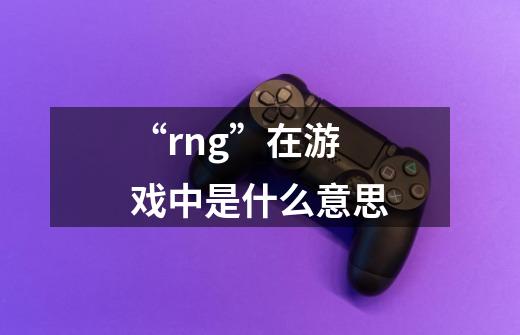 “rng”在游戏中是什么意思-第1张-游戏资讯-龙启科技