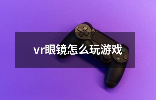 vr眼镜怎么玩游戏-第1张-游戏资讯-龙启科技