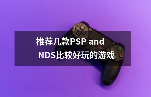 推荐几款PSP and NDS比较好玩的游戏-第1张-游戏资讯-龙启科技