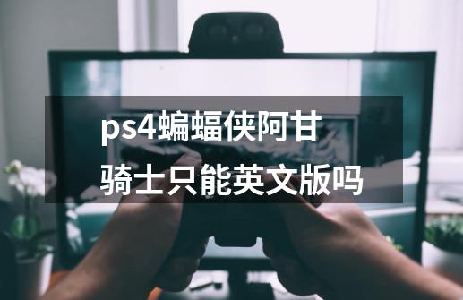 ps4蝙蝠侠阿甘骑士只能英文版吗-第1张-游戏资讯-龙启科技