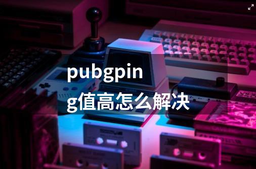 pubgping值高怎么解决-第1张-游戏资讯-龙启科技