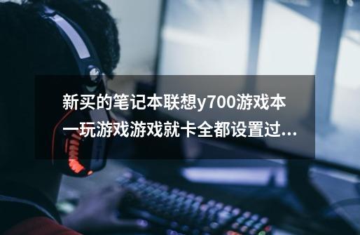 新买的笔记本联想y700游戏本一玩游戏游戏就卡全都设置过了独立显卡什-第1张-游戏资讯-龙启科技