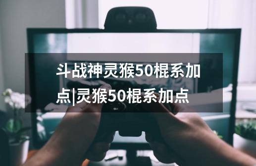 斗战神灵猴50棍系加点|灵猴50棍系加点-第1张-游戏资讯-龙启科技