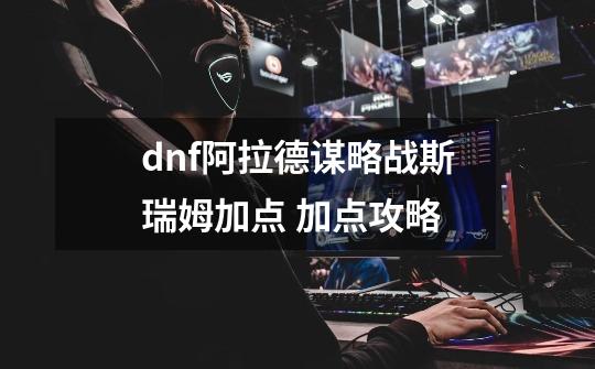 dnf阿拉德谋略战斯瑞姆加点 加点攻略-第1张-游戏资讯-龙启科技