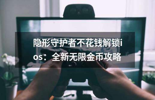 隐形守护者不花钱解锁ios：全新无限金币攻略-第1张-游戏资讯-龙启科技