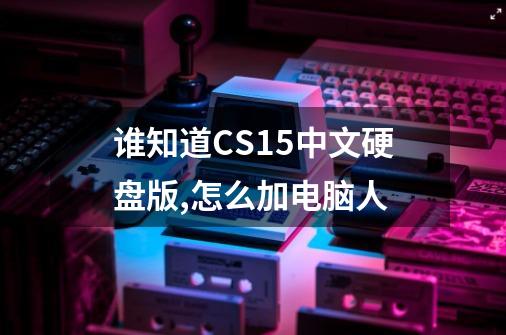 谁知道CS1.5中文硬盘版,怎么加电脑人-第1张-游戏资讯-龙启科技