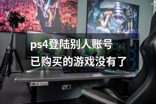 ps4登陆别人账号已购买的游戏没有了-第1张-游戏资讯-龙启科技