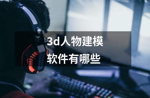 3d人物建模软件有哪些-第1张-游戏资讯-龙启科技