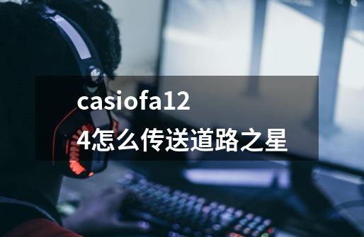 casiofa124怎么传送道路之星-第1张-游戏资讯-龙启科技