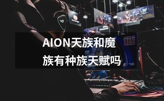 AION天族和魔族有种族天赋吗-第1张-游戏资讯-龙启科技