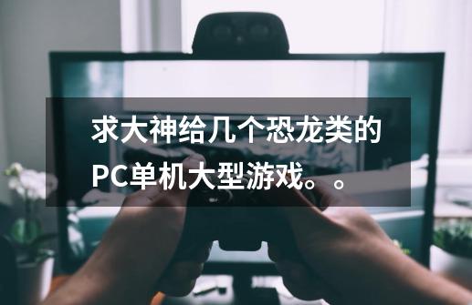 求大神给几个恐龙类的PC单机大型游戏。。-第1张-游戏资讯-龙启科技