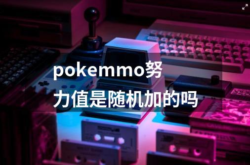 pokemmo努力值是随机加的吗-第1张-游戏资讯-龙启科技