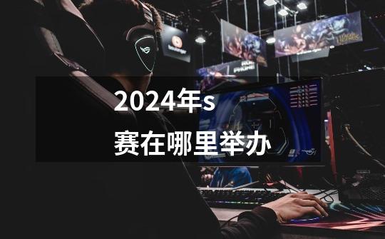 2024年s赛在哪里举办-第1张-游戏资讯-龙启科技