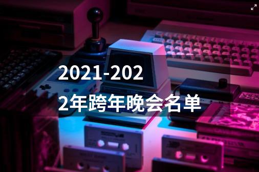 2021-2022年跨年晚会名单-第1张-游戏资讯-龙启科技