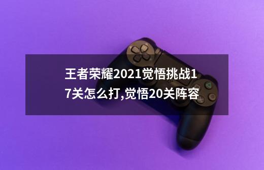 王者荣耀2021觉悟挑战17关怎么打,觉悟20关阵容-第1张-游戏资讯-龙启科技