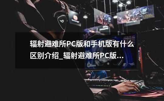 辐射避难所PC版和手机版有什么区别介绍_辐射避难所PC版和手机版有什么区别是什么-第1张-游戏资讯-龙启科技