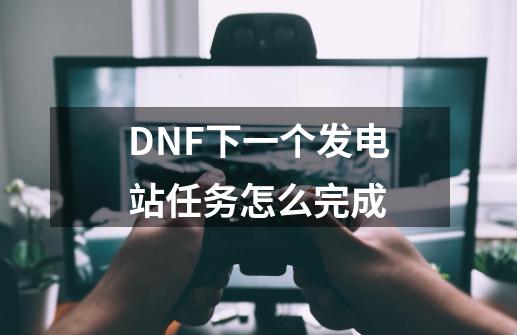 DNF下一个发电站任务怎么完成-第1张-游戏资讯-龙启科技