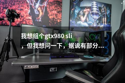 我想组个gtx980 sli ，但我想问一下，据说有部分游戏不支持SLI 那我可不可以只开一个-第1张-游戏资讯-龙启科技