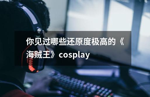 你见过哪些还原度极高的《海贼王》cosplay-第1张-游戏资讯-龙启科技