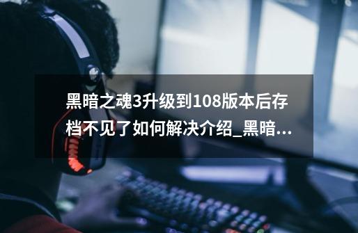 黑暗之魂3升级到1.08版本后存档不见了如何解决介绍_黑暗之魂3升级到1.08版本后存档不见了如何解决是什么-第1张-游戏资讯-龙启科技