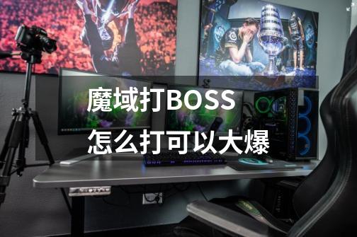 魔域打BOSS怎么打可以大爆-第1张-游戏资讯-龙启科技