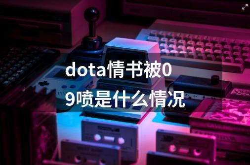 dota情书被09喷是什么情况-第1张-游戏资讯-龙启科技