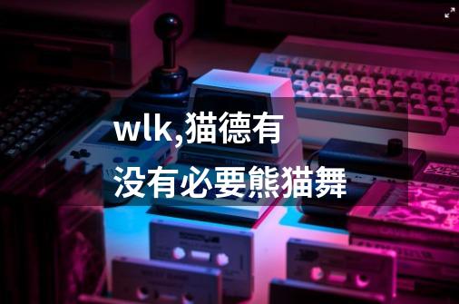 wlk,猫德有没有必要熊猫舞-第1张-游戏资讯-龙启科技