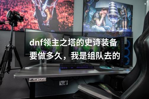 dnf领主之塔的史诗装备要做多久，我是组队去的-第1张-游戏资讯-龙启科技