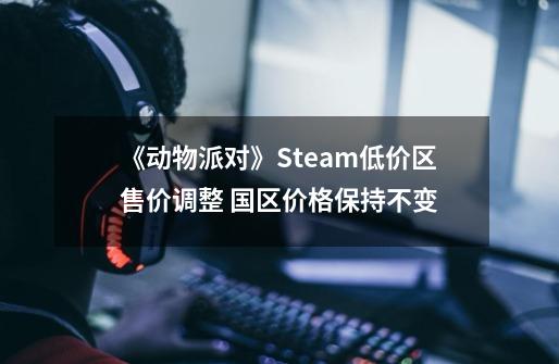 《动物派对》Steam低价区售价调整 国区价格保持不变-第1张-游戏资讯-龙启科技