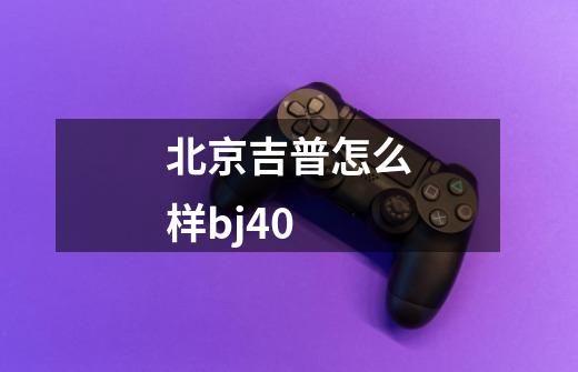 北京吉普怎么样bj40-第1张-游戏资讯-龙启科技