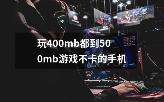 玩400mb都到500mb游戏不卡的手机-第1张-游戏资讯-龙启科技