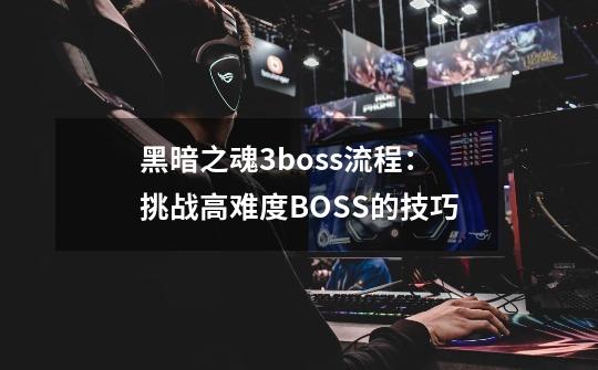 黑暗之魂3boss流程：挑战高难度BOSS的技巧-第1张-游戏资讯-龙启科技