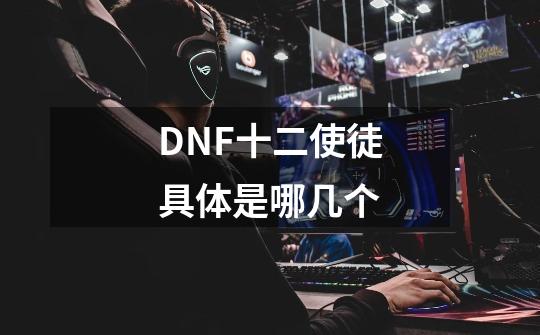 DNF十二使徒具体是哪几个-第1张-游戏资讯-龙启科技