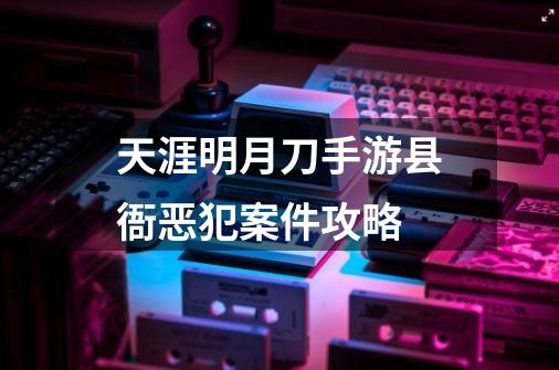 天涯明月刀手游县衙恶犯案件攻略-第1张-游戏资讯-龙启科技